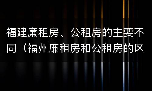 福建廉租房、公租房的主要不同（福州廉租房和公租房的区别）