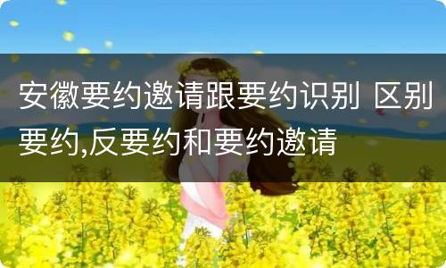 安徽要约邀请跟要约识别 区别要约,反要约和要约邀请