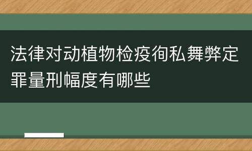 法律对动植物检疫徇私舞弊定罪量刑幅度有哪些