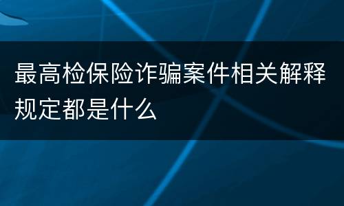 最高检保险诈骗案件相关解释规定都是什么