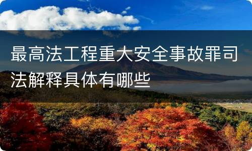最高法工程重大安全事故罪司法解释具体有哪些