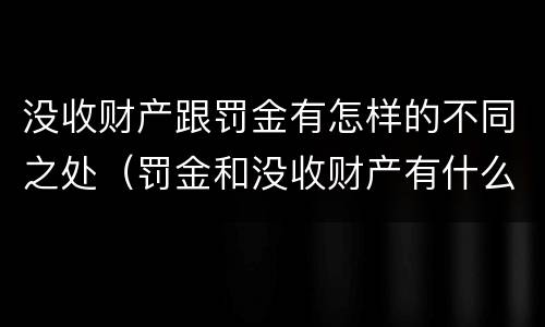 没收财产跟罚金有怎样的不同之处（罚金和没收财产有什么区别）