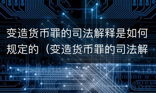 变造货币罪的司法解释是如何规定的（变造货币罪的司法解释是如何规定的呢）