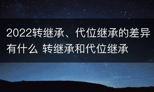 2022转继承、代位继承的差异有什么 转继承和代位继承