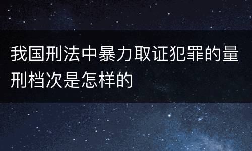 我国刑法中暴力取证犯罪的量刑档次是怎样的