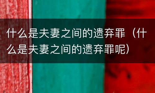 什么是夫妻之间的遗弃罪（什么是夫妻之间的遗弃罪呢）