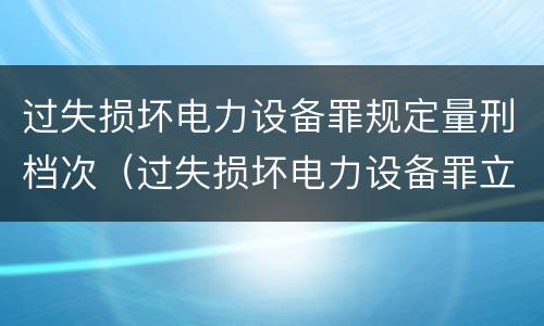 过失损坏电力设备罪规定量刑档次（过失损坏电力设备罪立案标准）