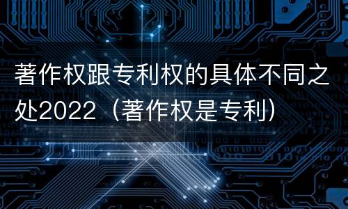 著作权跟专利权的具体不同之处2022（著作权是专利）