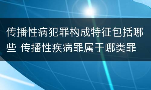 传播性病犯罪构成特征包括哪些 传播性疾病罪属于哪类罪
