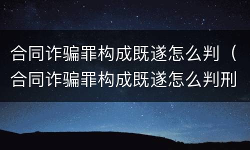 合同诈骗罪构成既遂怎么判（合同诈骗罪构成既遂怎么判刑）