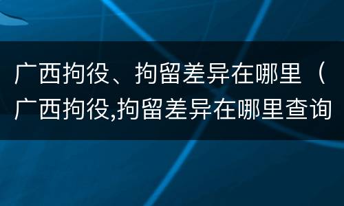 广西拘役、拘留差异在哪里（广西拘役,拘留差异在哪里查询）