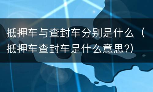 抵押车与查封车分别是什么（抵押车查封车是什么意思?）