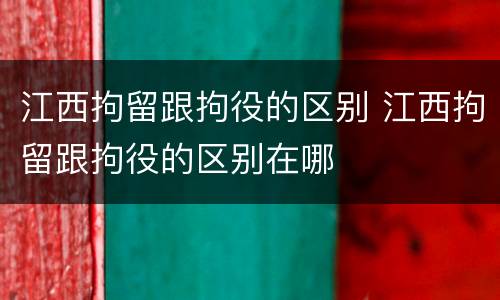 江西拘留跟拘役的区别 江西拘留跟拘役的区别在哪