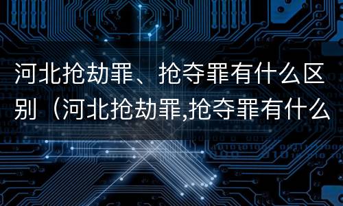 河北抢劫罪、抢夺罪有什么区别（河北抢劫罪,抢夺罪有什么区别呢）