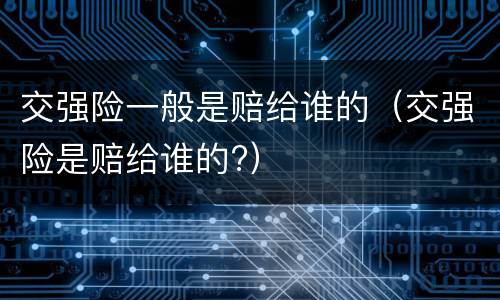 交强险一般是赔给谁的（交强险是赔给谁的?）