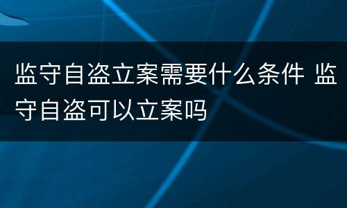 监守自盗立案需要什么条件 监守自盗可以立案吗