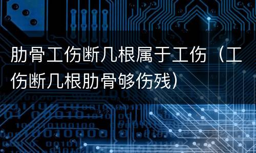 肋骨工伤断几根属于工伤（工伤断几根肋骨够伤残）