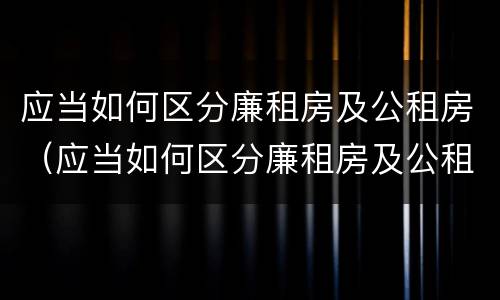 应当如何区分廉租房及公租房（应当如何区分廉租房及公租房的区别）