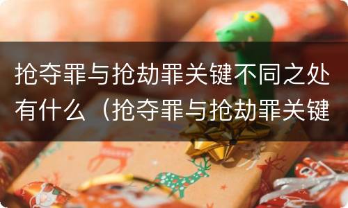 抢夺罪与抢劫罪关键不同之处有什么（抢夺罪与抢劫罪关键不同之处有什么特点）