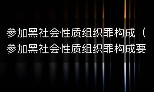 参加黑社会性质组织罪构成（参加黑社会性质组织罪构成要件包括）