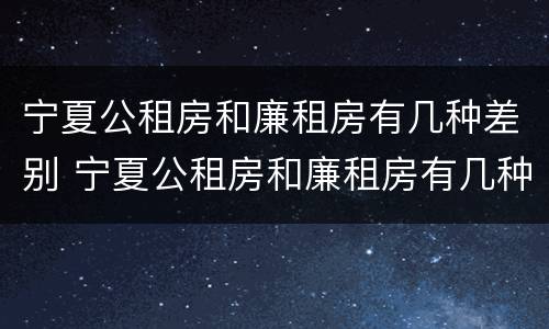 宁夏公租房和廉租房有几种差别 宁夏公租房和廉租房有几种差别吗
