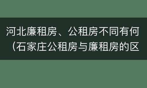 河北廉租房、公租房不同有何（石家庄公租房与廉租房的区别）