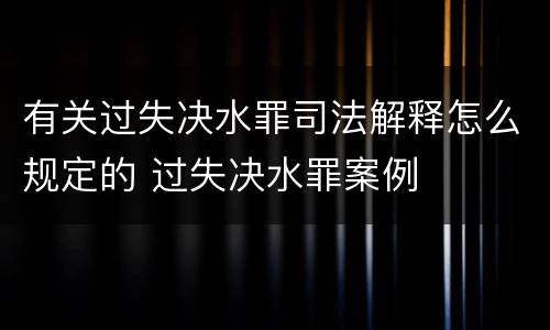 有关过失决水罪司法解释怎么规定的 过失决水罪案例