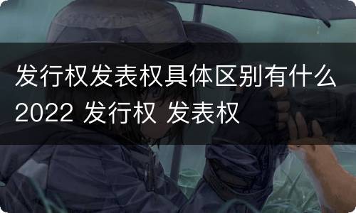 发行权发表权具体区别有什么2022 发行权 发表权