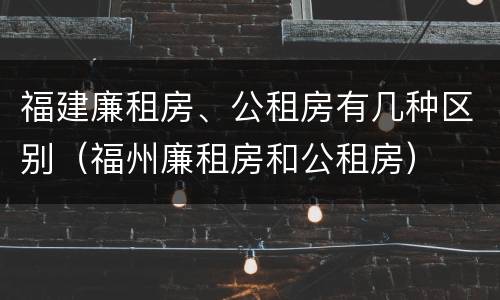 福建廉租房、公租房有几种区别（福州廉租房和公租房）