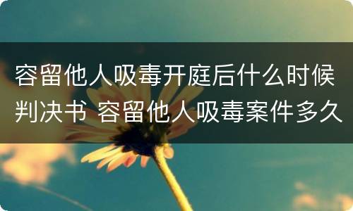 容留他人吸毒开庭后什么时候判决书 容留他人吸毒案件多久审判
