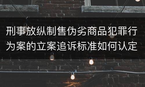 刑事放纵制售伪劣商品犯罪行为案的立案追诉标准如何认定