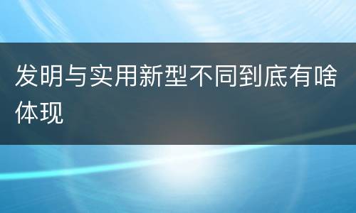 发明与实用新型不同到底有啥体现