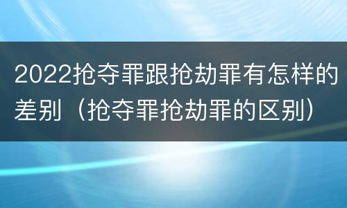 2022抢夺罪跟抢劫罪有怎样的差别（抢夺罪抢劫罪的区别）