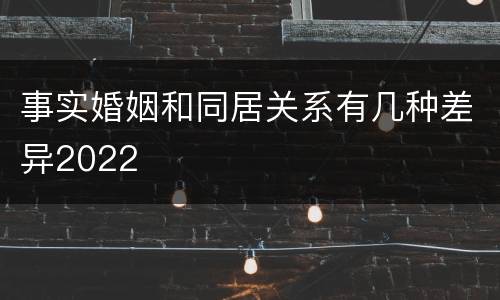 事实婚姻和同居关系有几种差异2022