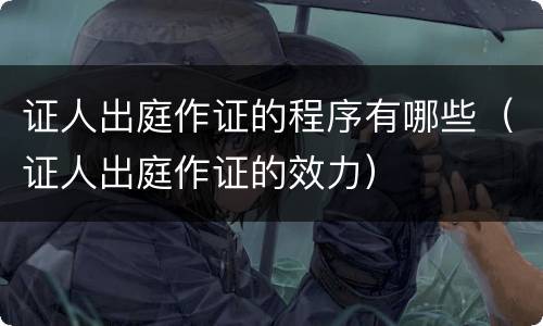 证人出庭作证的程序有哪些（证人出庭作证的效力）