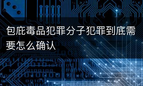 包庇毒品犯罪分子犯罪到底需要怎么确认