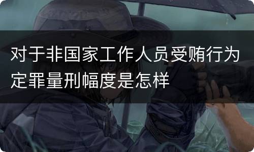 对于非国家工作人员受贿行为定罪量刑幅度是怎样