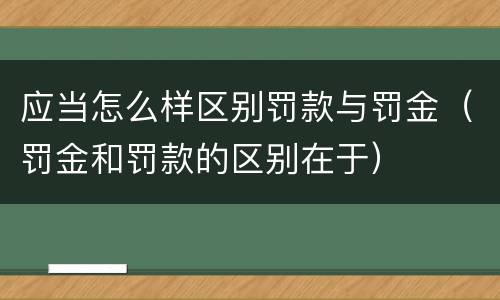应当怎么样区别罚款与罚金（罚金和罚款的区别在于）