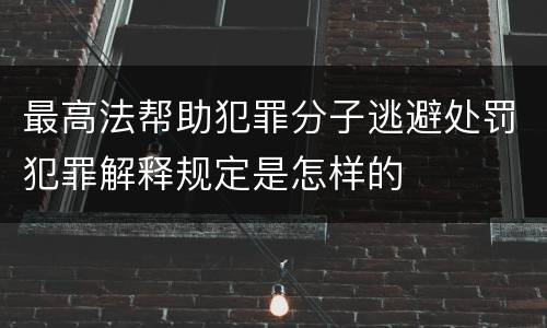 最高法帮助犯罪分子逃避处罚犯罪解释规定是怎样的