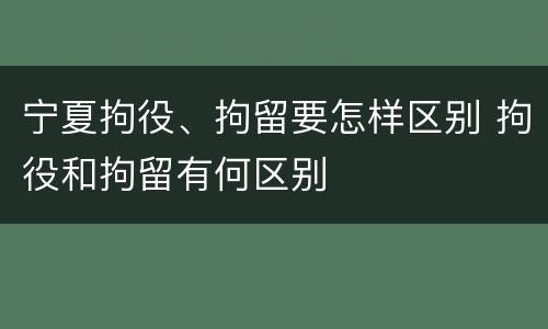 宁夏拘役、拘留要怎样区别 拘役和拘留有何区别