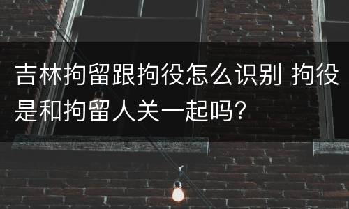 吉林拘留跟拘役怎么识别 拘役是和拘留人关一起吗?