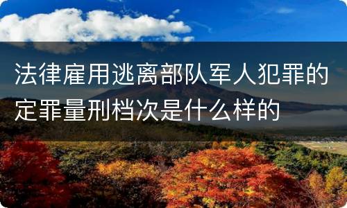 法律雇用逃离部队军人犯罪的定罪量刑档次是什么样的