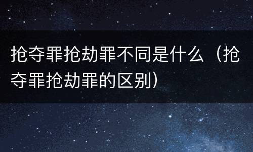 抢夺罪抢劫罪不同是什么（抢夺罪抢劫罪的区别）