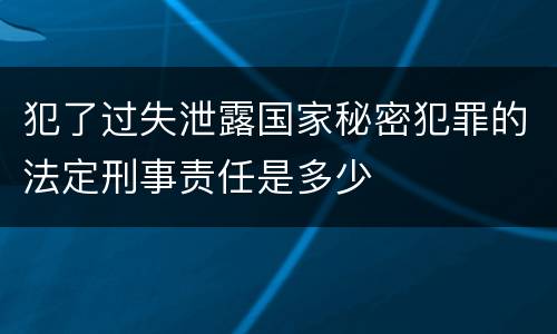 犯了过失泄露国家秘密犯罪的法定刑事责任是多少