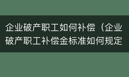 企业破产职工如何补偿（企业破产职工补偿金标准如何规定）