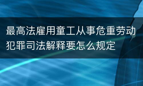 最高法雇用童工从事危重劳动犯罪司法解释要怎么规定