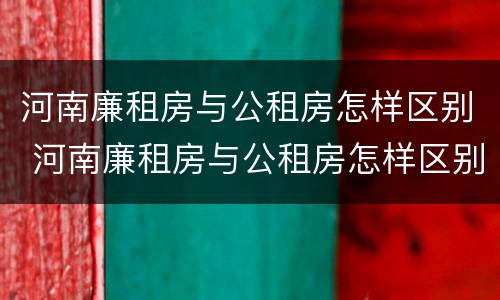 河南廉租房与公租房怎样区别 河南廉租房与公租房怎样区别的