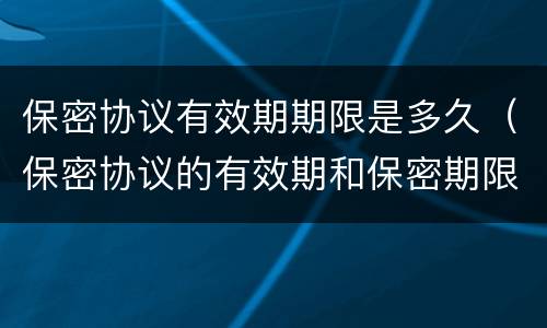 保密协议有效期期限是多久（保密协议的有效期和保密期限）