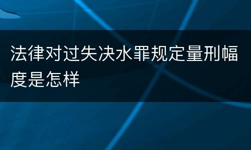 法律对过失决水罪规定量刑幅度是怎样