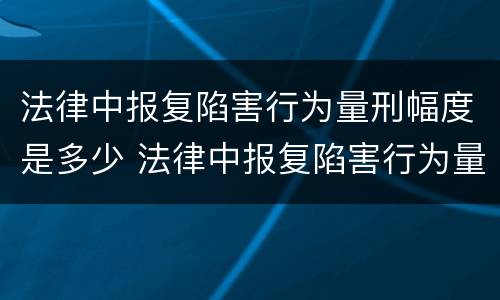 法律中报复陷害行为量刑幅度是多少 法律中报复陷害行为量刑幅度是多少年